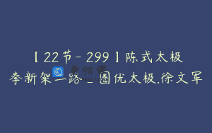 【22节-￥299】陈式太极拳新架二路_圈优太极.徐文军