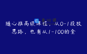随心推高级课程，从0-1投放思路，也有从1-100的全