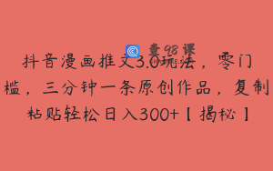 抖音漫画推文3.0玩法，零门槛，三分钟一条原创作品，复制粘贴轻松日入300+【揭秘】