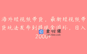 海外短视频带货，最新短视频带货玩法发布到提现全闭环，日入2000+