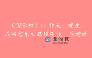 COZE(扣子)工作流一键生成治愈系女孩短视频，保姆级