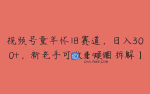 视频号童年怀旧赛道，日入300+，新老手可做【项目拆解】