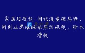 家居短视频-同城流量破局班，用创业思维做家居短视频，降本增效
