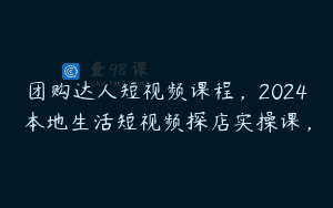 团购达人短视频课程，2024本地生活短视频探店实操课，