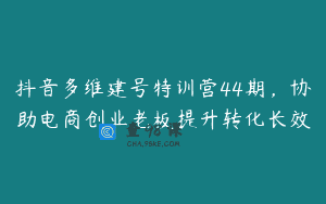 抖音多维建号特训营44期，协助电商创业老板提升转化长效