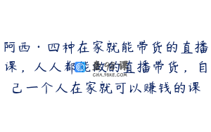 阿西·四种在家就能带货的直播课，人人都能做的直播带货，自己一个人在家就可以赚钱的课