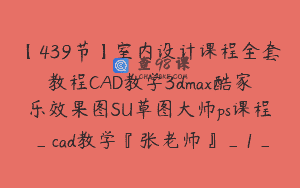 【439节】室内设计课程全套教程CAD教学3dmax酷家乐效果图SU草图大师ps课程_cad教学『张老师』_1_