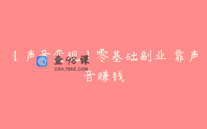 【声音变现】零基础副业 靠声音赚钱
