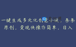一键生成多元化创意小说，条条原创，变现快操作简单，日入