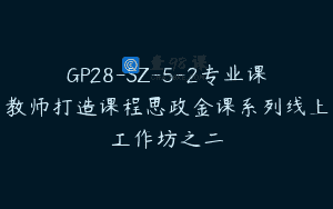 GP28-SZ-5-2专业课教师打造课程思政金课系列线上工作坊之二