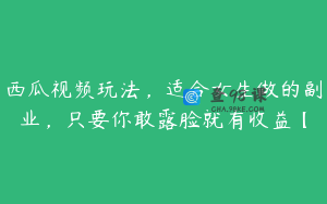 西瓜视频玩法，适合女生做的副业，只要你敢露脸就有收益【