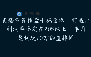 直播带货操盘手掘金课：打造出利润率稳定在20%以上、单月盈利超10万的直播间