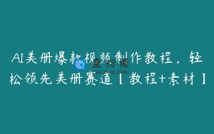 AI美册爆款视频制作教程，轻松领先美册赛道【教程+素材】