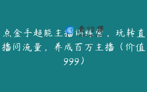 点金手超能主播训练营，玩转直播间流量，养成百万主播（价值999）