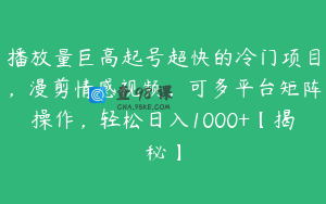 播放量巨高起号超快的冷门项目，漫剪情感视频，可多平台矩阵操作，轻松日入1000+【揭秘】