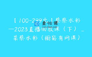【100-299元】蔡蔡水彩—2023直播回放课（下）_菜蔡水彩（橱窗有网课）