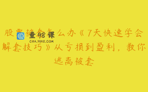 股票被套怎么办《7天快速学会解套技巧》从亏损到盈利，教你逃离被套