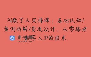 AI数字人实操课：基础认知/案例拆解/变现设计，从零搭建数字人IP的技术