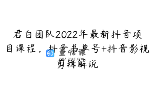 君白团队2022年最新抖音项目课程，抖音书单号+抖音影视剪辑解说