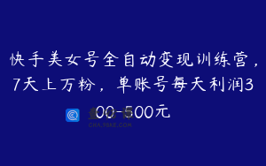 快手美女号全自动变现训练营，7天上万粉，单账号每天利润300-500元