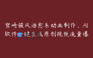 宫崎骏风治愈系动画制作，AI软件一键生成原创视频流量爆