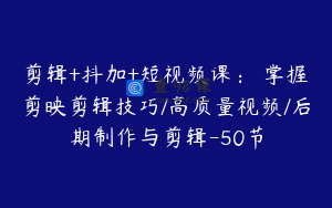 剪辑+抖加+短视频课: 掌握剪映剪辑技巧/高质量视频/后期制作与剪辑-50节