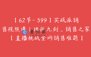 【62节-￥399】实战派销售视频课丨独孤九剑_销售之家【直播挑战全网销售难题】