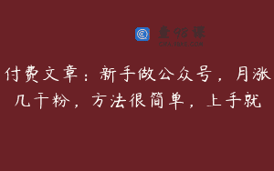 付费文章：新手做公众号，月涨几干粉，方法很简单，上手就