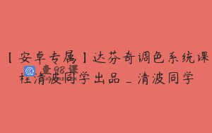 【安卓专属】达芬奇调色系统课程清波同学出品_清波同学