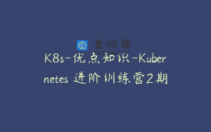 K8s-优点知识-Kubernetes 进阶训练营2期