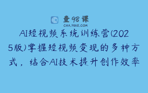 AI短视频系统训练营(2025版)掌握短视频变现的多种方式，结合AI技术提升创作效率