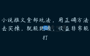 小说推文全部玩法，用正确方法去实操，就能跑通，收益非常能打
