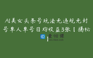 AI美女头条号玩法无违规无封号单人单号日均收益3张【揭秘】