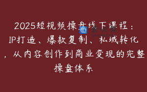 2025短视频操盘线下课程:IP打造、爆款复制、私域转化,从内容创作到商业变现的完整操盘体系