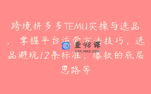 跨境拼多多TEMU实操与选品，​掌握平台运营方法技巧，选品避坑12条标准，爆款的底层思路等