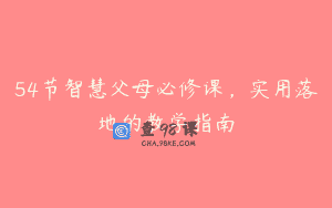 54节智慧父母必修课，实用落地的教学指南
