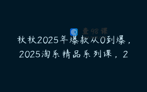 秋秋2025年爆款从0到爆，2025淘系精品系列课，2