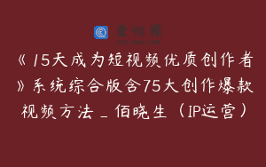 《15天成为短视频优质创作者》系统综合版含75大创作爆款视频方法_佰晓生（IP运营）
