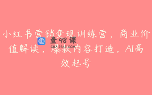 小红书营销变现训练营，商业价值解读，爆款内容打造，AI高效起号