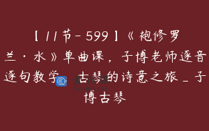 【11节-￥599】《袍修罗兰·水》单曲课，子博老师逐音逐句教学，古琴的诗意之旅_子博古琴