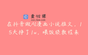 在抖音做AI漫画小说推文，15天挣了1w，喂饭级教程来