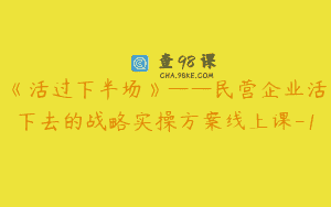 《活过下半场》——民营企业活下去的战略实操方案线上课-1