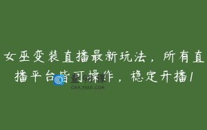 女巫变装直播最新玩法，所有直播平台皆可操作，稳定开播1