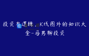 投资有逻辑，K线图外的知识大全-马男聊投资