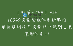 【41节-￥499】IATF16949质量管理体系讲解内审员培训汽车质量职业规划_老宋聊体系-1