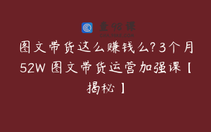图文带货这么赚钱么? 3个月52W 图文带货运营加强课【揭秘】