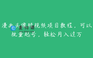 漫画头像短视频项目教程，可以批量起号，轻松月入过万
