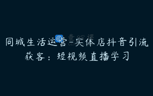 同城生活运营-实体店抖音引流获客：短视频直播学习