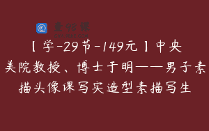【学-29节-149元】中央美院教授、博士于明——男子素描头像课写实造型素描写生