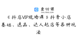 《抖店VIP现场课》抖音小店基础、选品、达人起店等各种玩法